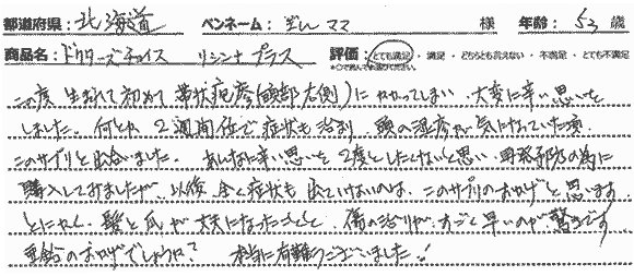 この度生まれて帯状疱疹（頭部　右側）にかかってしまい、大変に辛い思いをしました。なんとか２週間位で症状も治り頭の湿疹が気になっていた頃、このサプリと出会いました。あんなに辛い思いを２度としたくないと思い、再発予防の為に購入してみましたが、以後全く症状も出てないのはこのサプリのおかげだと思います。とにかく髪と爪が丈夫になったことと傷の治りがすごく早いのが驚きです。亜鉛のおかげでしょうか？本当にありがとうございました。