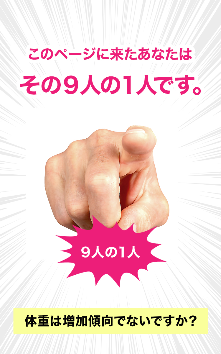 「このページに来たあなたは その9人の1人です。」というテキストと、こちらを指差す手の写真、「9人の1人」と書かれた吹き出し、背景に集中線、下部に「体重は増加傾向でないですか？」というテキストが表示された画像。