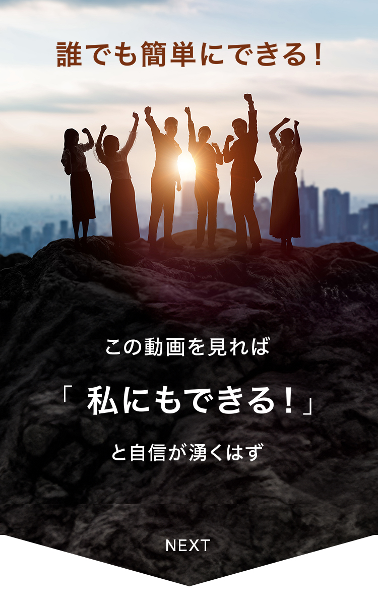 「誰でも簡単にできる！」朝日を浴びて山頂で喜ぶ人々のシルエットと共に「この動画を見れば『私にもできる！』と自信が沸くはず」と伝え、NEXTボタンで次のステップへ促す画像。