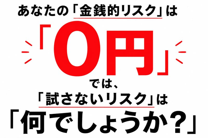 あなたの「金銭的リスク」は「0円」
では、「試さないリスク」は「何でしょうか？」