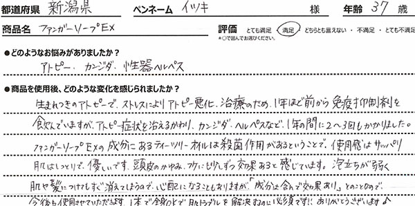 アトピー、カンジダ、性器ヘルペス。生まれつきのアトピーで、ストレスによりアトピー悪化、治療のため、１年ほど前から免疫抑制剤を飲んでいますが、アトピー症状を治える治えるかわり、カンジダ、ヘルペスなど１年間に２～３回もかかりました。ファンガソープEXの成分にあるティーツリーオイルは殺菌作用があるということで、使用感はサッパリ肌はしっとりで、優しいです。頭皮のかゆみ、フケにも少しづつ効果あると感じています。泡立ちが弱く肌や髪につけてもすぐ消えてしまうので、心配になることもありますが「成分は含んで効果あり」とのことなので、今後も使用させていただきます。１本で全身OKで肌トラブルを解決するのに必須です!! ありがとうございます♪