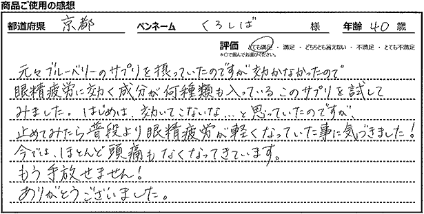 元々ブルーベリーのサプリを摂っていたのですが効かなかったので、眼精疲労に効く成分が何種類も入っているこのサプリを試してみました。はじめは、効いてこないな…と思っていたのですが、止めてみたら普段より眼精疲労が軽くなっていた事に気がつきました！今では、ほとんど頭痛もなくなってきています。もう手放せません！ありがとうございました。