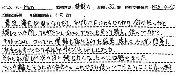 最近、薄毛が気になりだし、あげくにEDにもなりかけ、何か無いかと捜していた所、アルギニンL-5000プラスを見つけ購入。使いつづけて４ヶ月になり、ついでに運動も取り入れた結果、薄毛も少しずつ改善し、朝立ちもすごくなり、何だかサイズもUPしたような。それとお酒が次の日に残らなくなったのには驚きました。もう手離せそうにありません。これからも使いつづけていこうと思います。